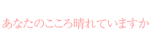 あなたのこころ、晴れていますか？