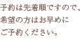 予約は先着順ですので、希望の方はお早めにご予約ください。