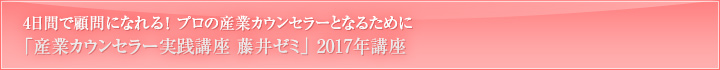 顧問になれる！プロの産業カウンセラーとなるために 「産業カウンセラー実践講座　藤井ゼミ」2017年講座