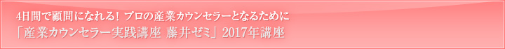 顧問になれる！プロの産業カウンセラーとなるために 「産業カウンセラー実践講座　藤井ゼミ」2017年講座